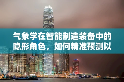 气象学在智能制造装备中的隐形角色，如何精准预测以优化生产流程？