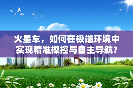 火星车，如何在极端环境中实现精准操控与自主导航？