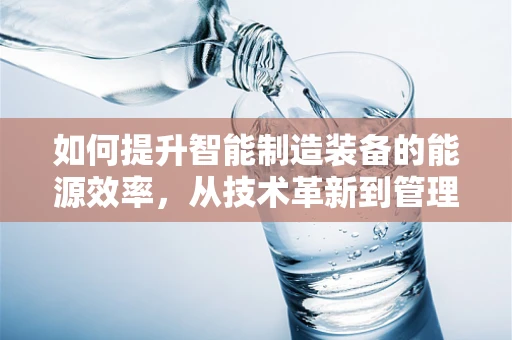 如何提升智能制造装备的能源效率，从技术革新到管理优化