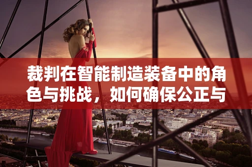 裁判在智能制造装备中的角色与挑战，如何确保公正与高效？