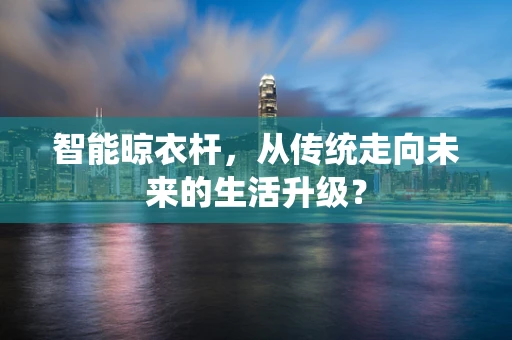 智能晾衣杆，从传统走向未来的生活升级？