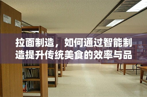 拉面制造，如何通过智能制造提升传统美食的效率与品质？