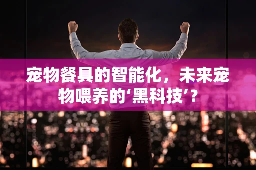 宠物餐具的智能化，未来宠物喂养的‘黑科技’？