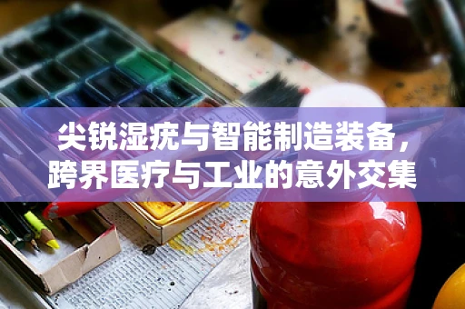 尖锐湿疣与智能制造装备，跨界医疗与工业的意外交集
