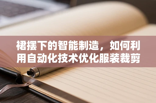 裙摆下的智能制造，如何利用自动化技术优化服装裁剪？