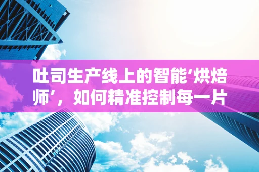 吐司生产线上的智能‘烘焙师’，如何精准控制每一片吐司的黄金熟度？
