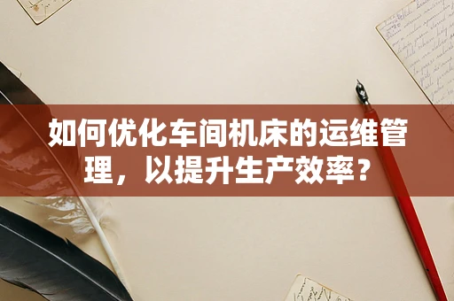 如何优化车间机床的运维管理，以提升生产效率？