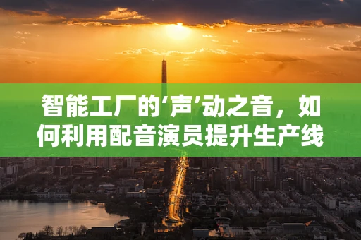 智能工厂的‘声’动之音，如何利用配音演员提升生产线的交互体验？