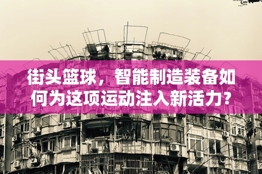 街头篮球，智能制造装备如何为这项运动注入新活力？