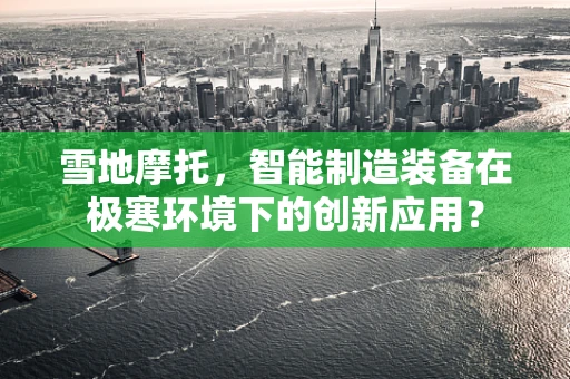 雪地摩托，智能制造装备在极寒环境下的创新应用？