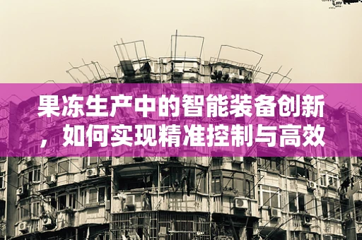 果冻生产中的智能装备创新，如何实现精准控制与高效产出？