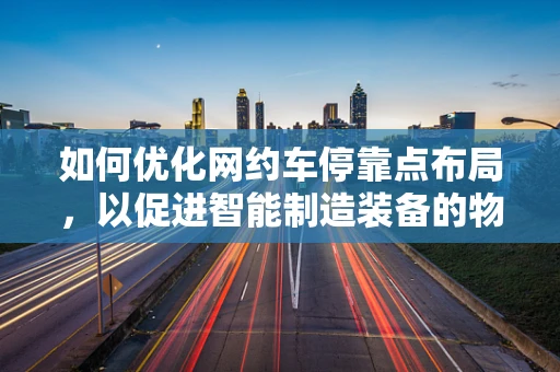 如何优化网约车停靠点布局，以促进智能制造装备的物流效率？