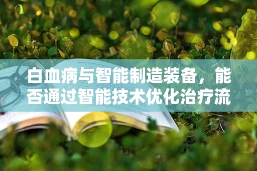 白血病与智能制造装备，能否通过智能技术优化治疗流程？