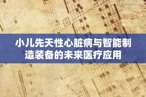 小儿先天性心脏病与智能制造装备的未来医疗应用