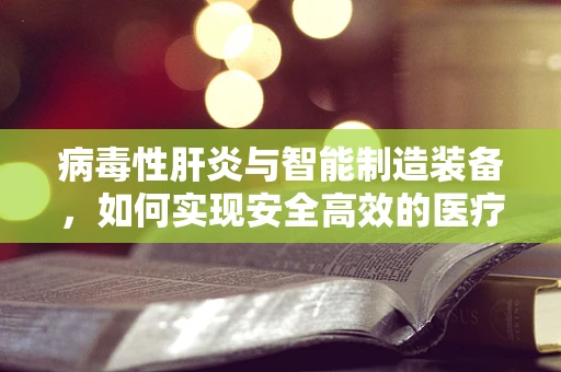病毒性肝炎与智能制造装备，如何实现安全高效的医疗设备生产？