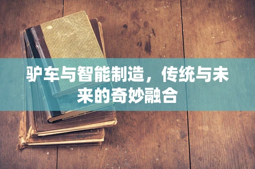 驴车与智能制造，传统与未来的奇妙融合