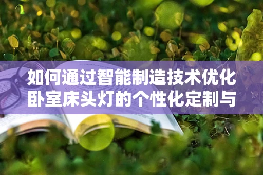 如何通过智能制造技术优化卧室床头灯的个性化定制与智能控制？
