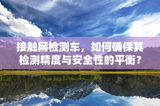 接触网检测车，如何确保其检测精度与安全性的平衡？