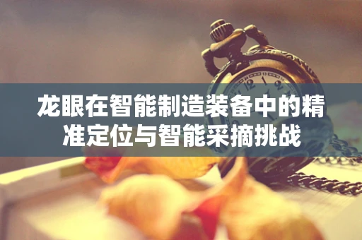 龙眼在智能制造装备中的精准定位与智能采摘挑战