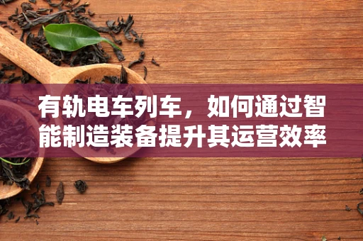 有轨电车列车，如何通过智能制造装备提升其运营效率？