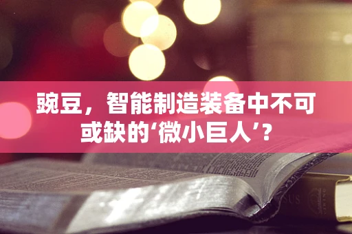 豌豆，智能制造装备中不可或缺的‘微小巨人’？