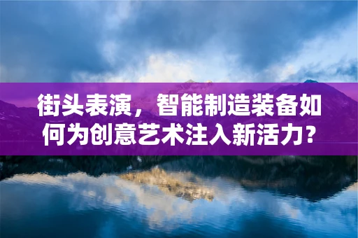 街头表演，智能制造装备如何为创意艺术注入新活力？