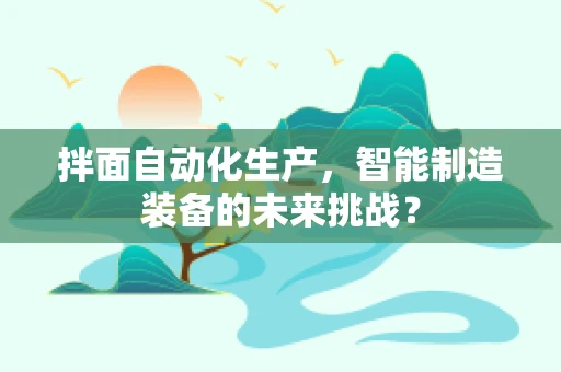 拌面自动化生产，智能制造装备的未来挑战？
