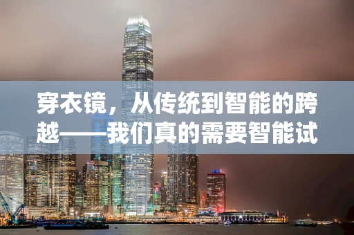 穿衣镜，从传统到智能的跨越——我们真的需要智能试衣吗？