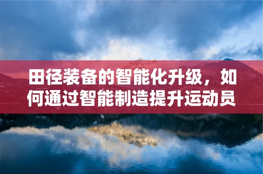 田径装备的智能化升级，如何通过智能制造提升运动员表现？