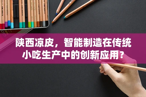 陕西凉皮，智能制造在传统小吃生产中的创新应用？