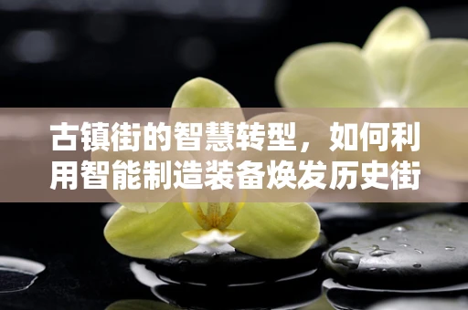 古镇街的智慧转型，如何利用智能制造装备焕发历史街区的现代活力？