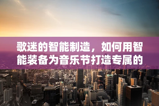 歌迷的智能制造，如何用智能装备为音乐节打造专属的粉丝体验？