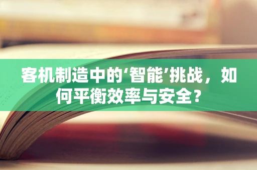客机制造中的‘智能’挑战，如何平衡效率与安全？