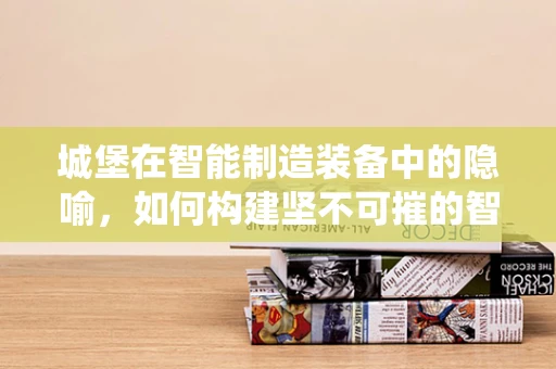 城堡在智能制造装备中的隐喻，如何构建坚不可摧的智能生产系统？