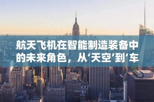 航天飞机在智能制造装备中的未来角色，从‘天空’到‘车间’的跨界融合？