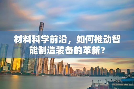 材料科学前沿，如何推动智能制造装备的革新？