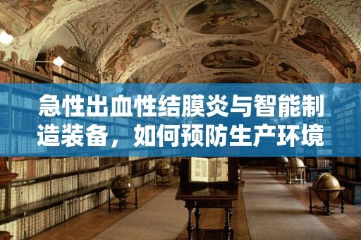 急性出血性结膜炎与智能制造装备，如何预防生产环境中的交叉感染？