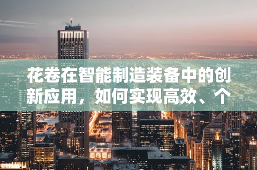 花卷在智能制造装备中的创新应用，如何实现高效、个性化的生产？