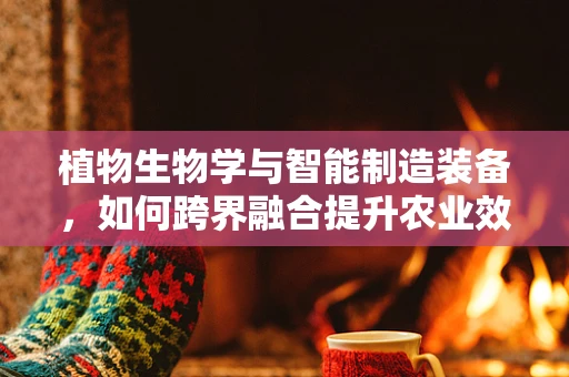 植物生物学与智能制造装备，如何跨界融合提升农业效率？