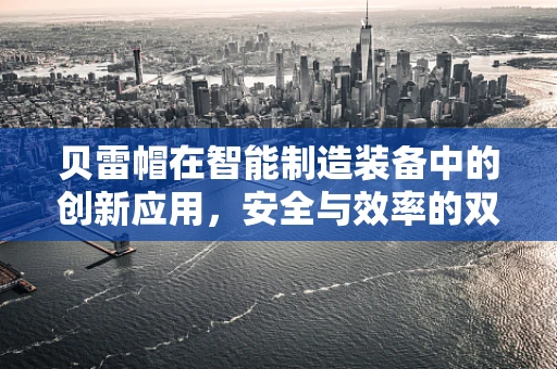 贝雷帽在智能制造装备中的创新应用，安全与效率的双重保障？