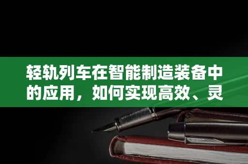 轻轨列车在智能制造装备中的应用，如何实现高效、灵活的物流解决方案？