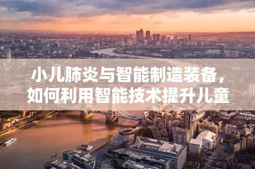 小儿肺炎与智能制造装备，如何利用智能技术提升儿童医疗护理的精准性？