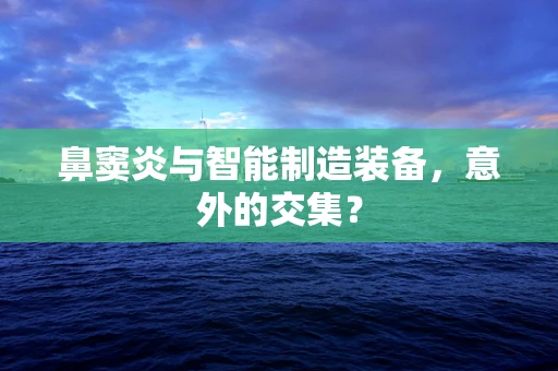 鼻窦炎与智能制造装备，意外的交集？
