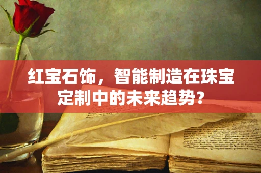红宝石饰，智能制造在珠宝定制中的未来趋势？