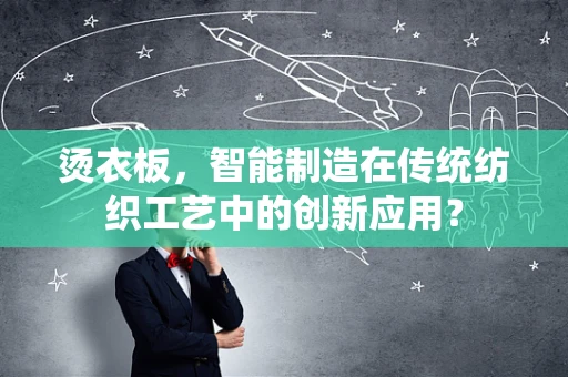 烫衣板，智能制造在传统纺织工艺中的创新应用？