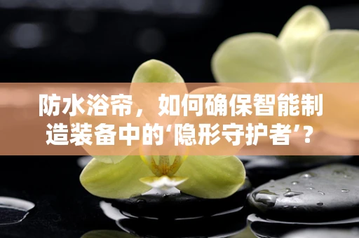 防水浴帘，如何确保智能制造装备中的‘隐形守护者’？