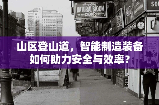 山区登山道，智能制造装备如何助力安全与效率？