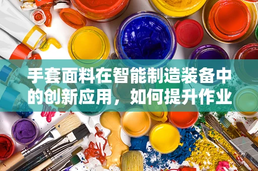 手套面料在智能制造装备中的创新应用，如何提升作业人员的舒适度与安全性？