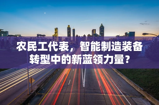农民工代表，智能制造装备转型中的新蓝领力量？