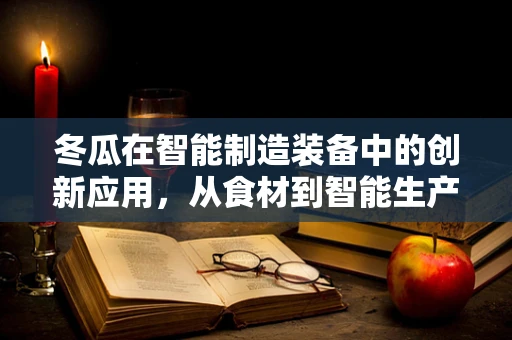 冬瓜在智能制造装备中的创新应用，从食材到智能生产线的‘绿色使者’？